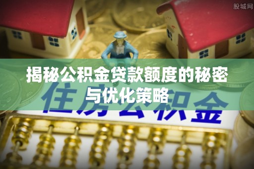 广西揭秘公积金贷款额度的秘密与优化策略