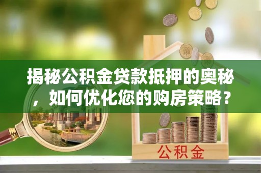 广西揭秘公积金贷款抵押的奥秘，如何优化您的购房策略？