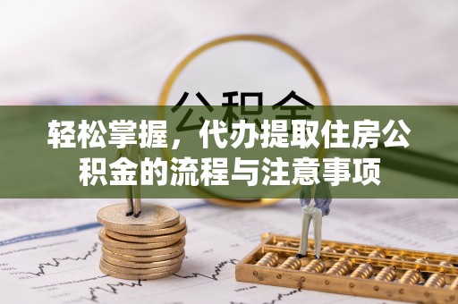 广西轻松掌握，代办提取住房公积金的流程与注意事项