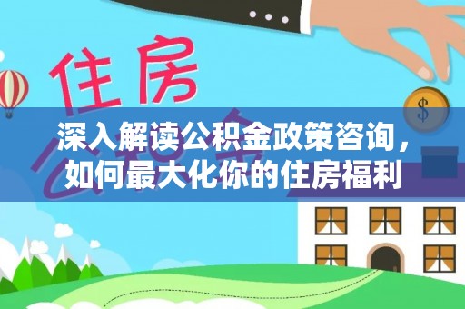 广西深入解读公积金政策咨询，如何最大化你的住房福利