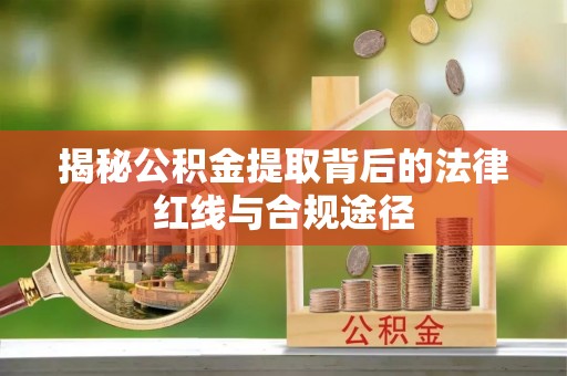 广西揭秘公积金提取背后的法律红线与合规途径