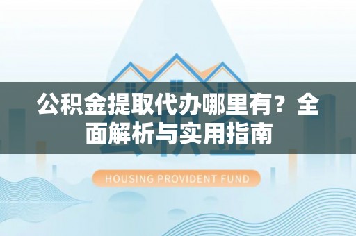 广西公积金提取代办哪里有？全面解析与实用指南