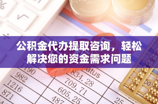 广西公积金代办提取咨询，轻松解决您的资金需求问题
