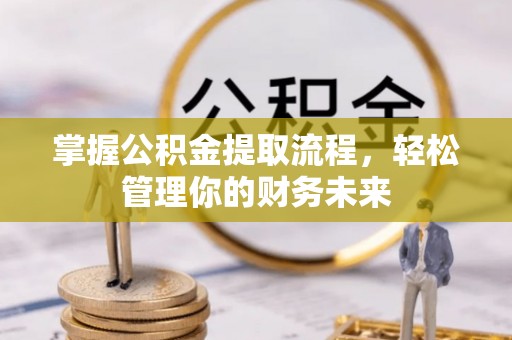 广西掌握公积金提取流程，轻松管理你的财务未来