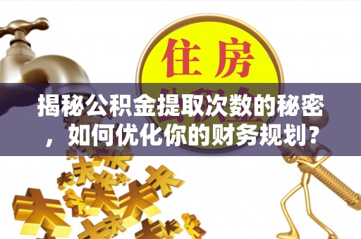 广西揭秘公积金提取次数的秘密，如何优化你的财务规划？