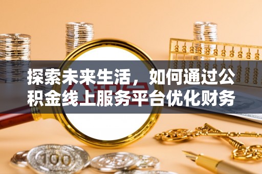广西探索未来生活，如何通过公积金线上服务平台优化财务管理