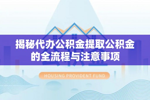 广西揭秘代办公积金提取公积金的全流程与注意事项