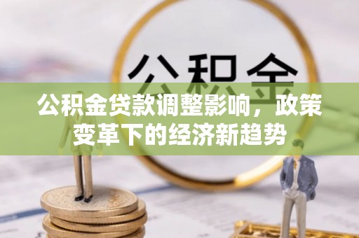 广西公积金贷款调整影响，政策变革下的经济新趋势