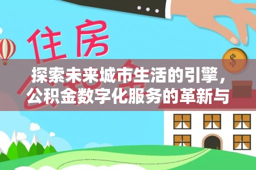 广西探索未来城市生活的引擎，公积金数字化服务的革新与实践