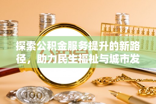 广西探索公积金服务提升的新路径，助力民生福祉与城市发展