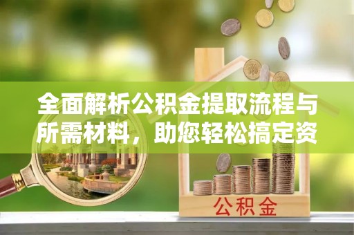 广西全面解析公积金提取流程与所需材料，助您轻松搞定资金提取