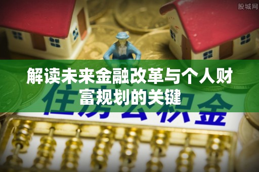 广西解读未来金融改革与个人财富规划的关键