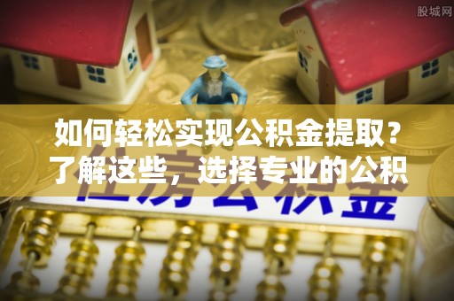 广西如何轻松实现公积金提取？了解这些，选择专业的公积金提取代办服务