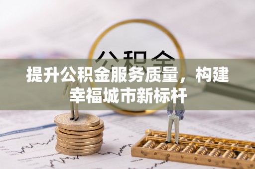 广西提升公积金服务质量，构建幸福城市新标杆