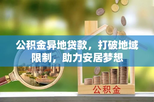 广西公积金异地贷款，打破地域限制，助力安居梦想