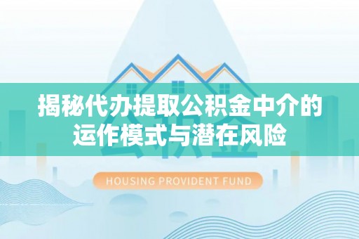 广西揭秘代办提取公积金中介的运作模式与潜在风险