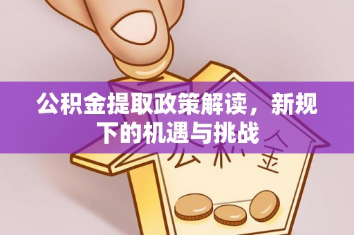 广西公积金提取政策解读，新规下的机遇与挑战