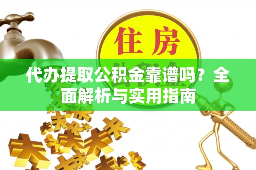 广西代办提取公积金靠谱吗？全面解析与实用指南