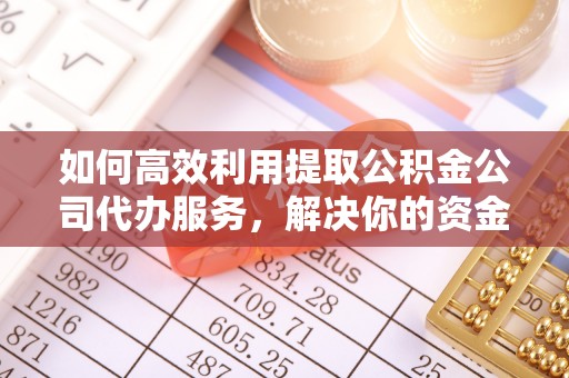 广西如何高效利用提取公积金公司代办服务，解决你的资金难题