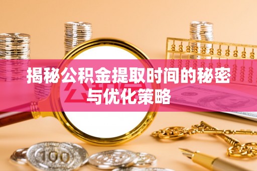 广西揭秘公积金提取时间的秘密与优化策略