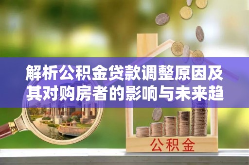 广西解析公积金贷款调整原因及其对购房者的影响与未来趋势