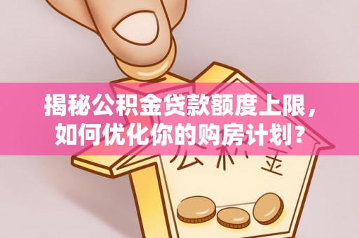 广西揭秘公积金贷款额度上限，如何优化你的购房计划？