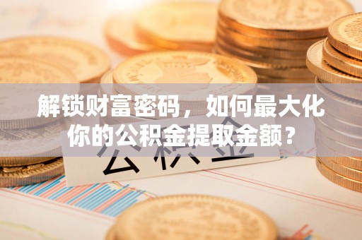 广西解锁财富密码，如何最大化你的公积金提取金额？