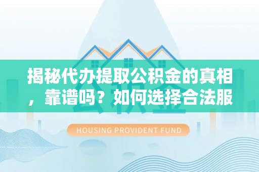 广西揭秘代办提取公积金的真相，靠谱吗？如何选择合法服务？