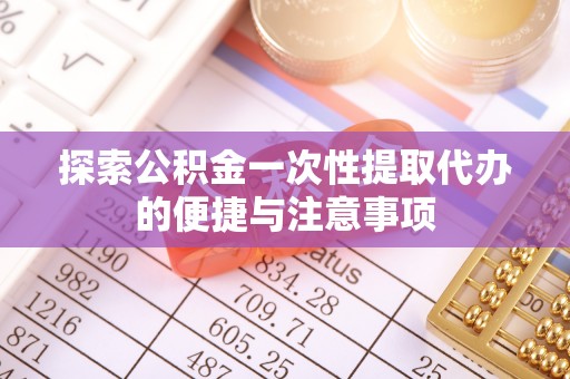 广西探索公积金一次性提取代办的便捷与注意事项