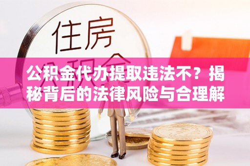 广西公积金代办提取违法不？揭秘背后的法律风险与合理解决方案