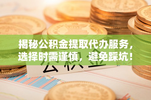 广西揭秘公积金提取代办服务，选择时需谨慎，避免踩坑！