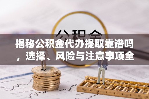 广西揭秘公积金代办提取靠谱吗，选择、风险与注意事项全解析