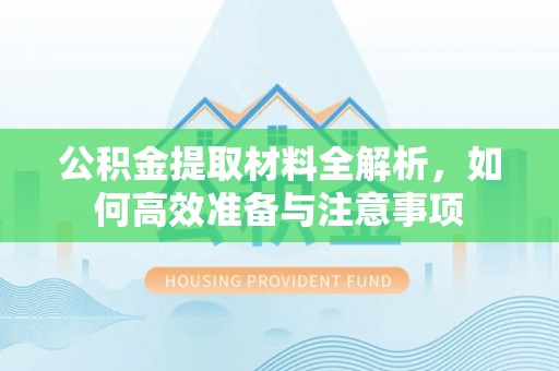 广西公积金提取材料全解析，如何高效准备与注意事项