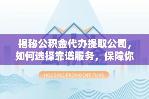 广西揭秘公积金代办提取公司，如何选择靠谱服务，保障你的资金安全