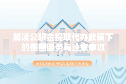 广西解读公积金提取代办政策下的便民服务与注意事项