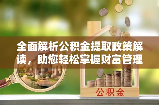 广西全面解析公积金提取政策解读，助您轻松掌握财富管理新方向