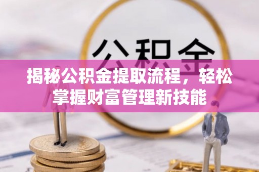 广西揭秘公积金提取流程，轻松掌握财富管理新技能