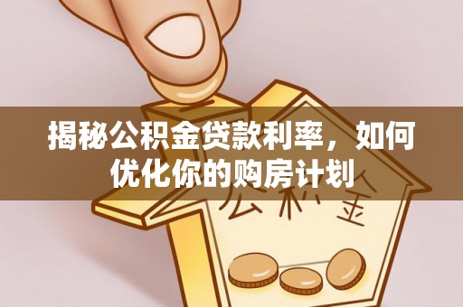 广西揭秘公积金贷款利率，如何优化你的购房计划