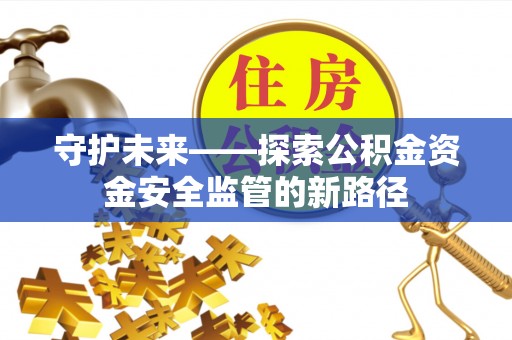广西守护未来——探索公积金资金安全监管的新路径