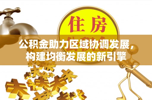 广西公积金助力区域协调发展，构建均衡发展的新引擎