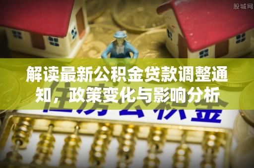 广西解读最新公积金贷款调整通知，政策变化与影响分析