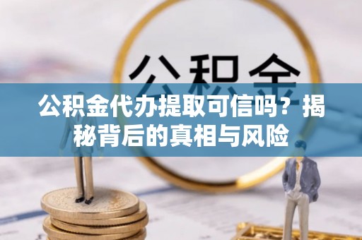 广西公积金代办提取可信吗？揭秘背后的真相与风险