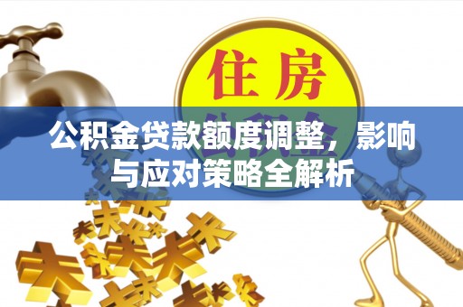 广西公积金贷款额度调整，影响与应对策略全解析