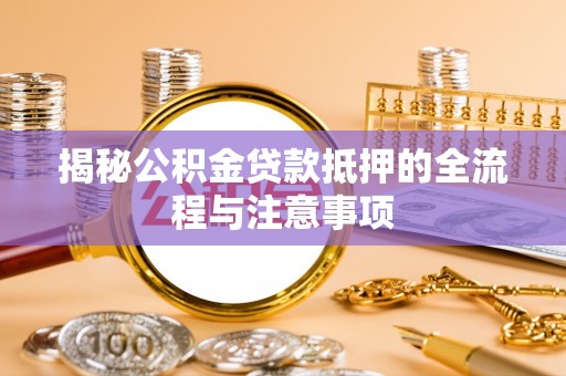 广西揭秘公积金贷款抵押的全流程与注意事项