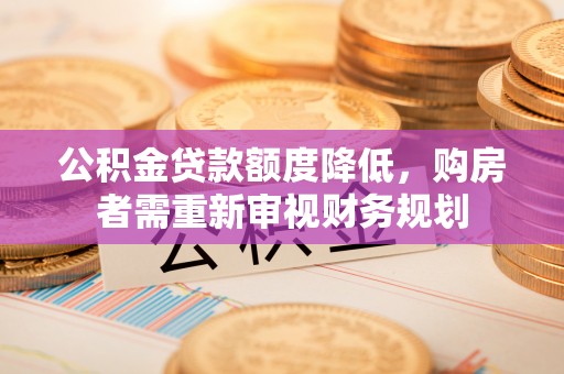广西公积金贷款额度降低，购房者需重新审视财务规划