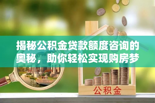 广西揭秘公积金贷款额度咨询的奥秘，助你轻松实现购房梦想