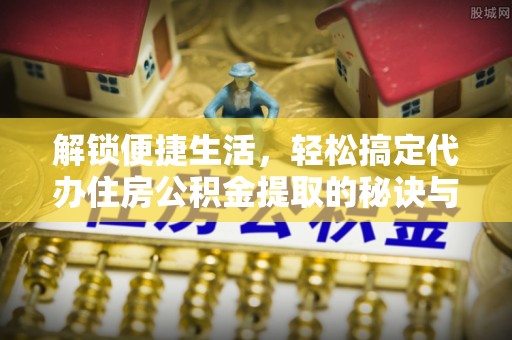 广西解锁便捷生活，轻松搞定代办住房公积金提取的秘诀与技巧