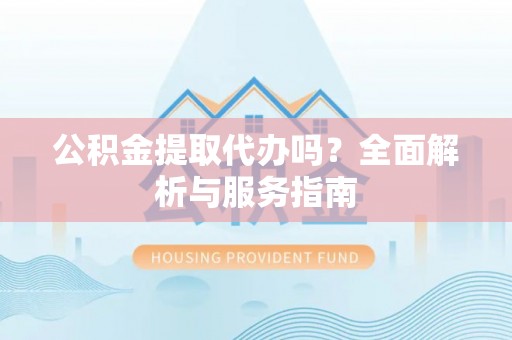广西公积金提取代办吗？全面解析与服务指南