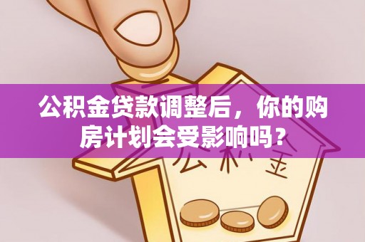 广西公积金贷款调整后，你的购房计划会受影响吗？