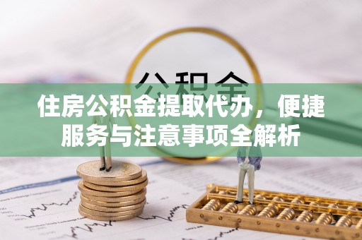 广西住房公积金提取代办，便捷服务与注意事项全解析